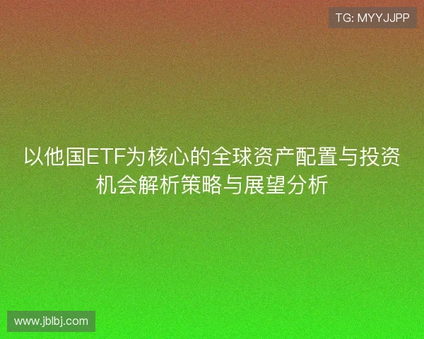 以他国ETF为核心的全球资产配置与投资机会解析策略与展望分析