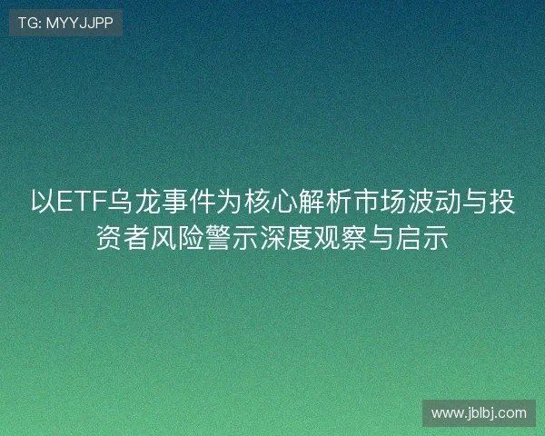 以ETF乌龙事件为核心解析市场波动与投资者风险警示深度观察与启示