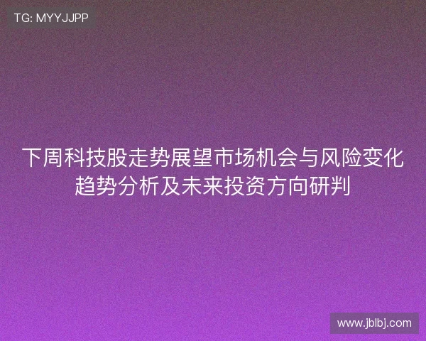 下周科技股走势展望市场机会与风险变化趋势分析及未来投资方向研判