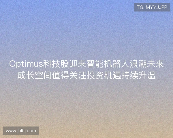 Optimus科技股迎来智能机器人浪潮未来成长空间值得关注投资机遇持续升温